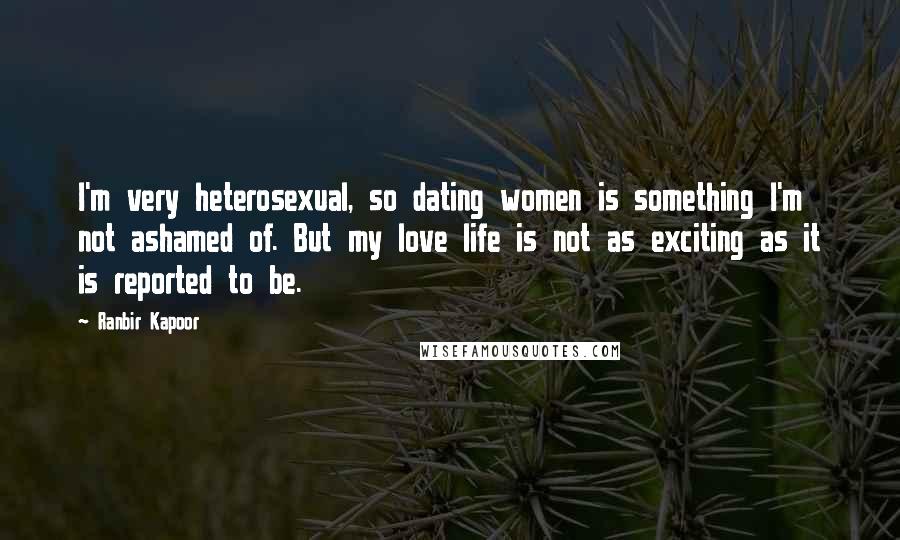 Ranbir Kapoor Quotes: I'm very heterosexual, so dating women is something I'm not ashamed of. But my love life is not as exciting as it is reported to be.