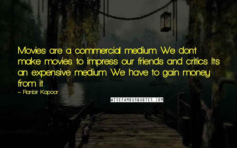 Ranbir Kapoor Quotes: Movies are a commercial medium. We don't make movies to impress our friends and critics. It's an expensive medium. We have to gain money from it.