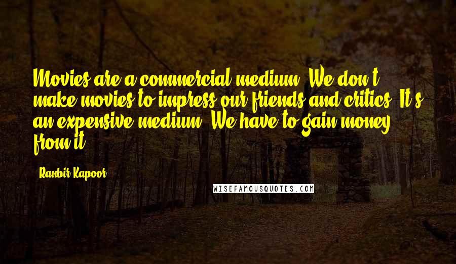 Ranbir Kapoor Quotes: Movies are a commercial medium. We don't make movies to impress our friends and critics. It's an expensive medium. We have to gain money from it.
