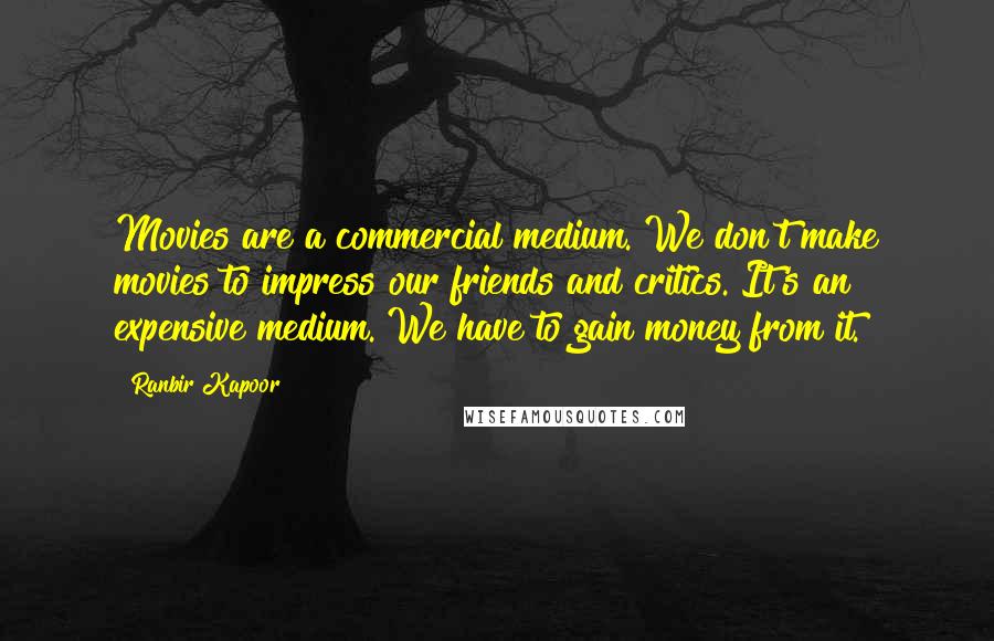 Ranbir Kapoor Quotes: Movies are a commercial medium. We don't make movies to impress our friends and critics. It's an expensive medium. We have to gain money from it.