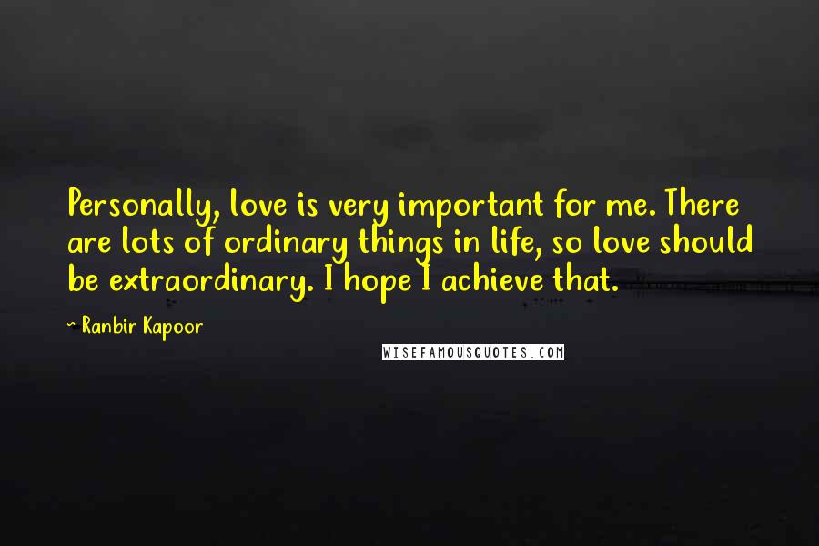 Ranbir Kapoor Quotes: Personally, love is very important for me. There are lots of ordinary things in life, so love should be extraordinary. I hope I achieve that.