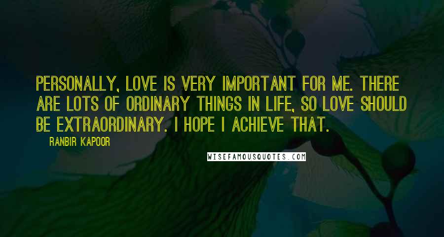 Ranbir Kapoor Quotes: Personally, love is very important for me. There are lots of ordinary things in life, so love should be extraordinary. I hope I achieve that.