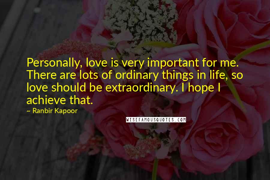 Ranbir Kapoor Quotes: Personally, love is very important for me. There are lots of ordinary things in life, so love should be extraordinary. I hope I achieve that.