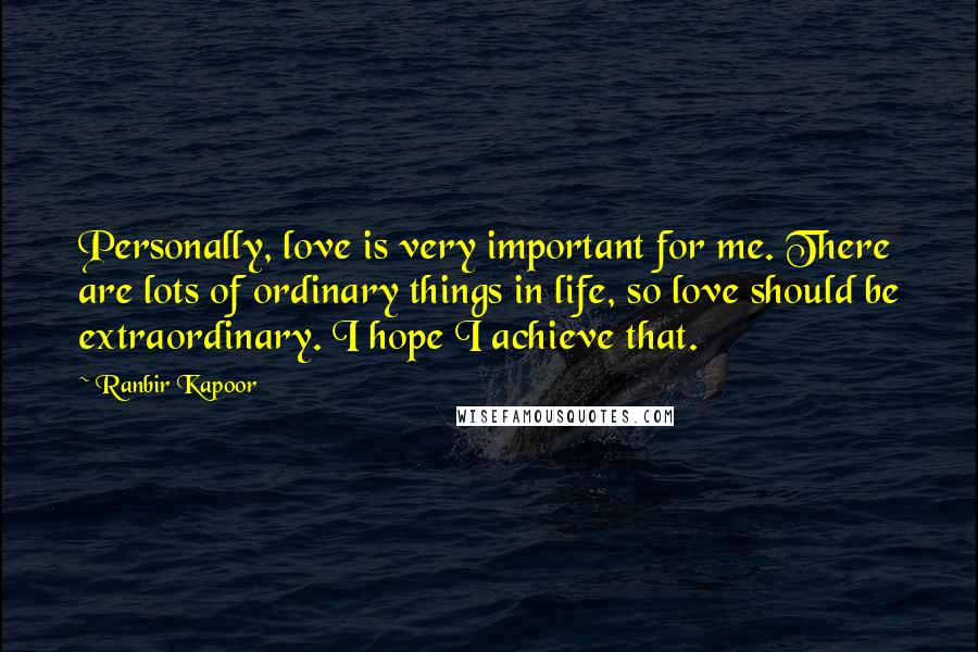 Ranbir Kapoor Quotes: Personally, love is very important for me. There are lots of ordinary things in life, so love should be extraordinary. I hope I achieve that.