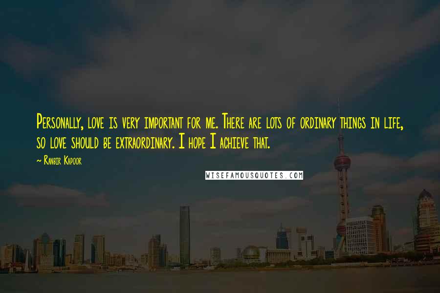 Ranbir Kapoor Quotes: Personally, love is very important for me. There are lots of ordinary things in life, so love should be extraordinary. I hope I achieve that.