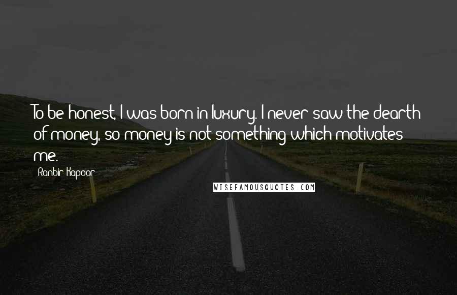 Ranbir Kapoor Quotes: To be honest, I was born in luxury. I never saw the dearth of money, so money is not something which motivates me.