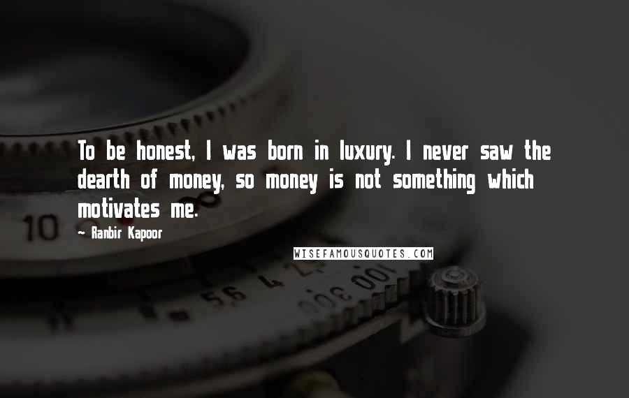 Ranbir Kapoor Quotes: To be honest, I was born in luxury. I never saw the dearth of money, so money is not something which motivates me.