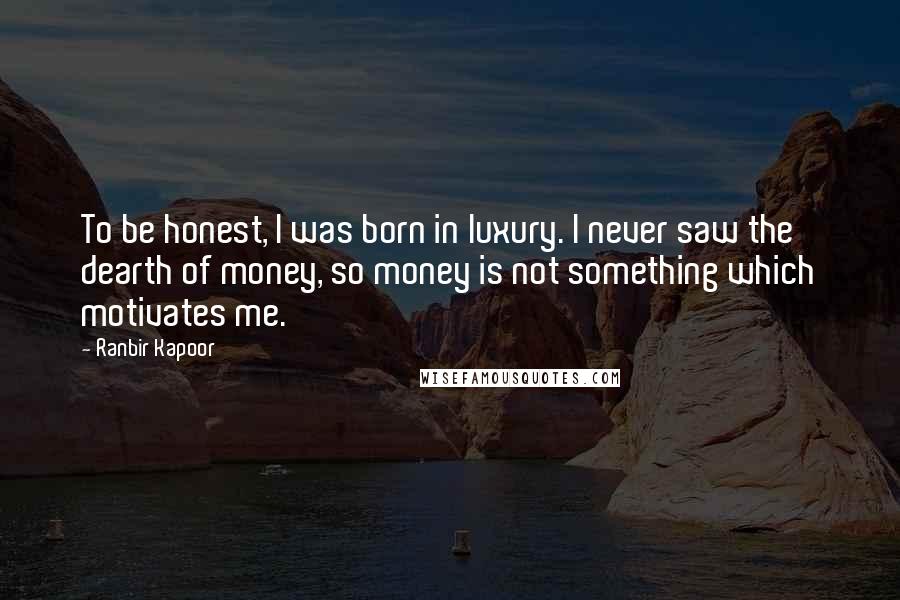 Ranbir Kapoor Quotes: To be honest, I was born in luxury. I never saw the dearth of money, so money is not something which motivates me.