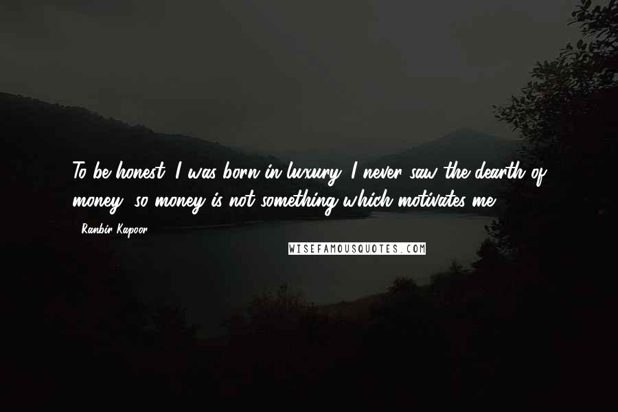 Ranbir Kapoor Quotes: To be honest, I was born in luxury. I never saw the dearth of money, so money is not something which motivates me.