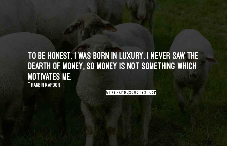 Ranbir Kapoor Quotes: To be honest, I was born in luxury. I never saw the dearth of money, so money is not something which motivates me.