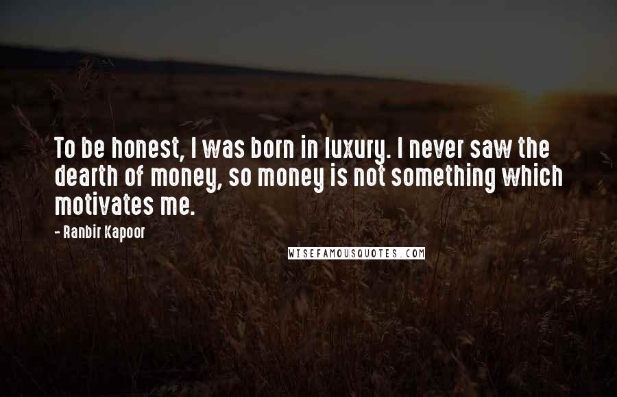 Ranbir Kapoor Quotes: To be honest, I was born in luxury. I never saw the dearth of money, so money is not something which motivates me.