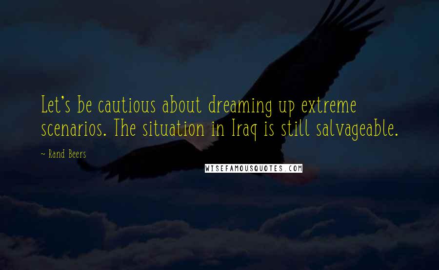 Rand Beers Quotes: Let's be cautious about dreaming up extreme scenarios. The situation in Iraq is still salvageable.