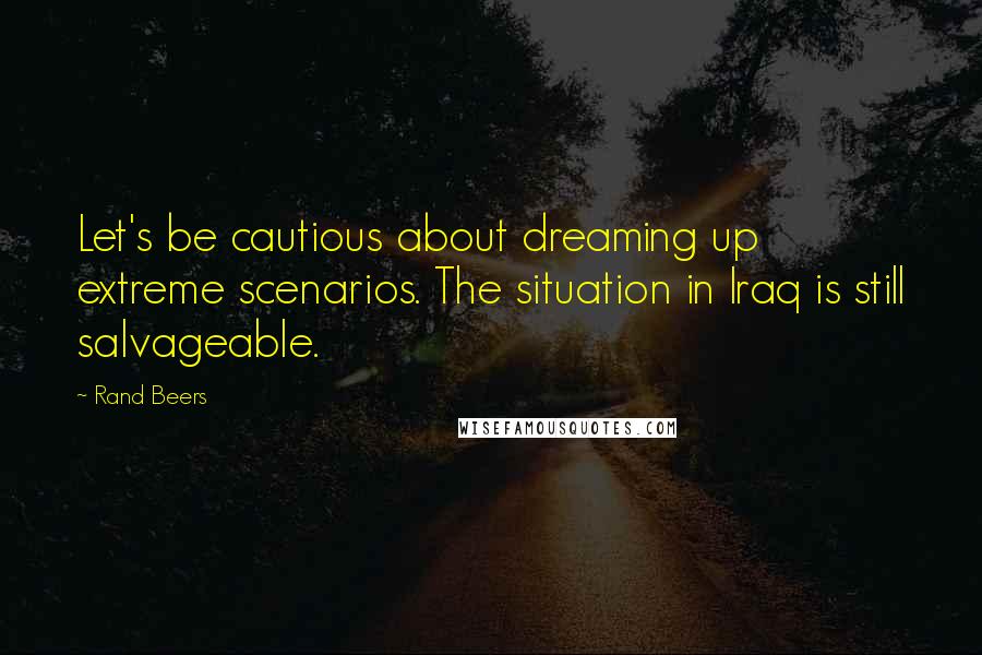 Rand Beers Quotes: Let's be cautious about dreaming up extreme scenarios. The situation in Iraq is still salvageable.