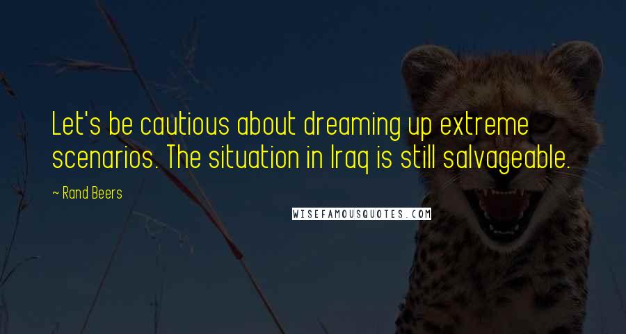 Rand Beers Quotes: Let's be cautious about dreaming up extreme scenarios. The situation in Iraq is still salvageable.