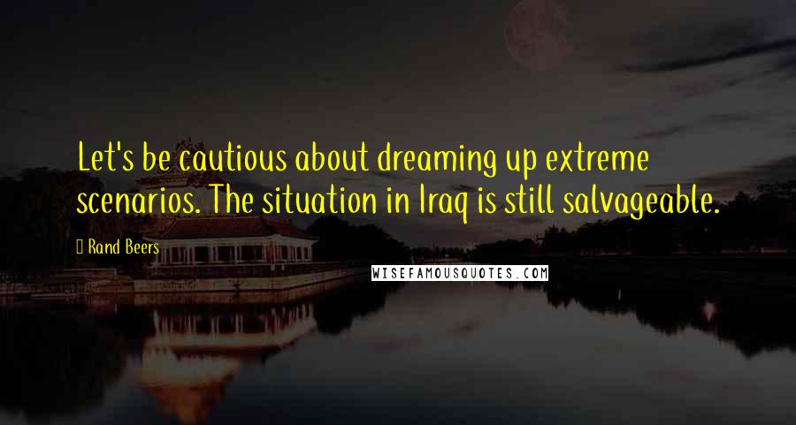 Rand Beers Quotes: Let's be cautious about dreaming up extreme scenarios. The situation in Iraq is still salvageable.