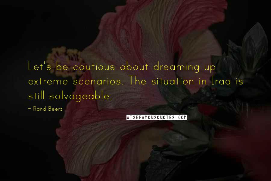 Rand Beers Quotes: Let's be cautious about dreaming up extreme scenarios. The situation in Iraq is still salvageable.