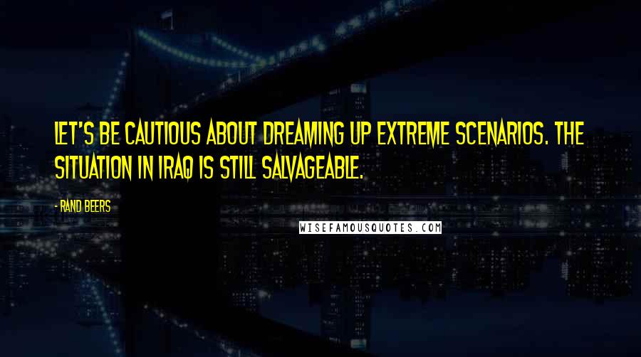 Rand Beers Quotes: Let's be cautious about dreaming up extreme scenarios. The situation in Iraq is still salvageable.