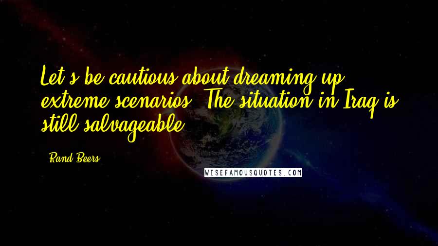 Rand Beers Quotes: Let's be cautious about dreaming up extreme scenarios. The situation in Iraq is still salvageable.