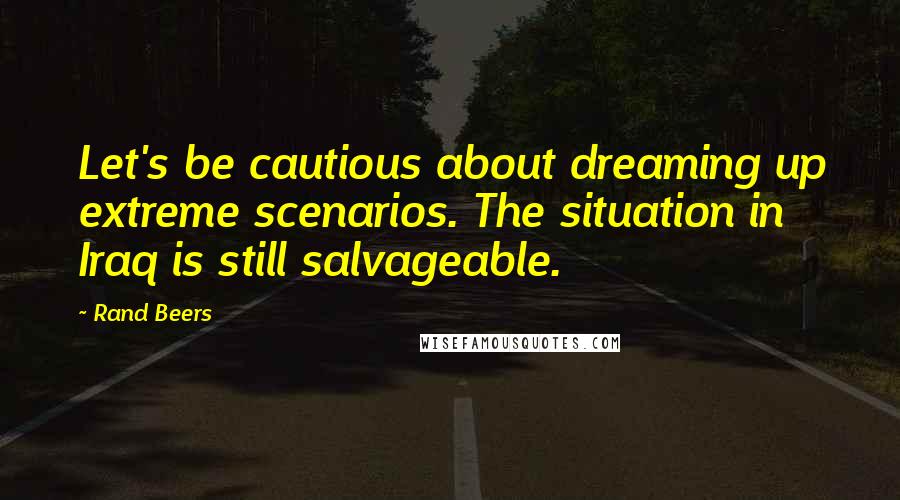 Rand Beers Quotes: Let's be cautious about dreaming up extreme scenarios. The situation in Iraq is still salvageable.