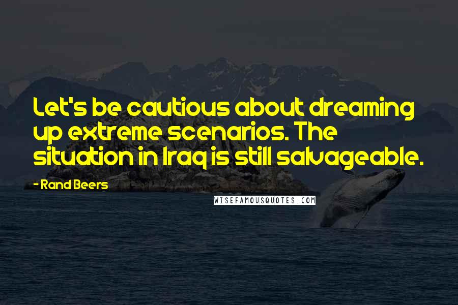 Rand Beers Quotes: Let's be cautious about dreaming up extreme scenarios. The situation in Iraq is still salvageable.