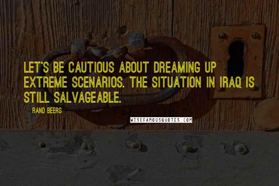 Rand Beers Quotes: Let's be cautious about dreaming up extreme scenarios. The situation in Iraq is still salvageable.