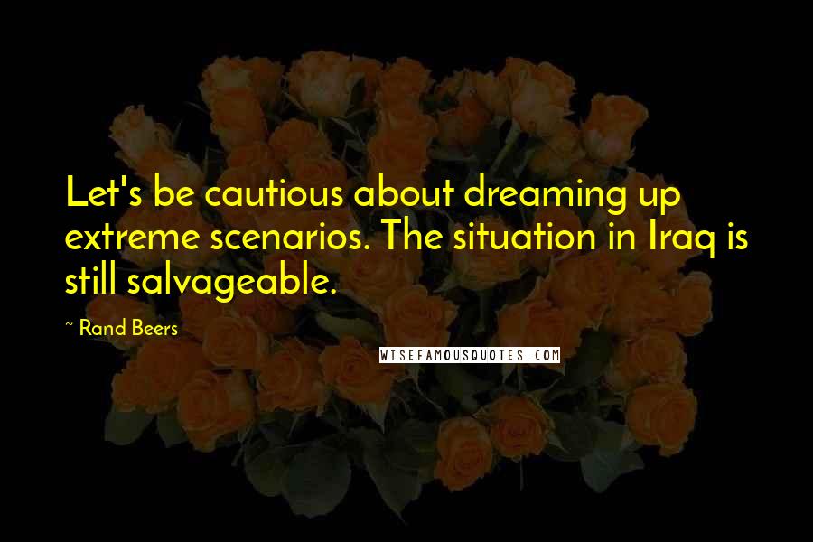 Rand Beers Quotes: Let's be cautious about dreaming up extreme scenarios. The situation in Iraq is still salvageable.