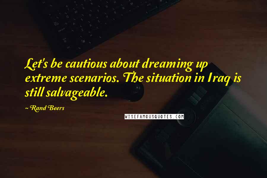 Rand Beers Quotes: Let's be cautious about dreaming up extreme scenarios. The situation in Iraq is still salvageable.