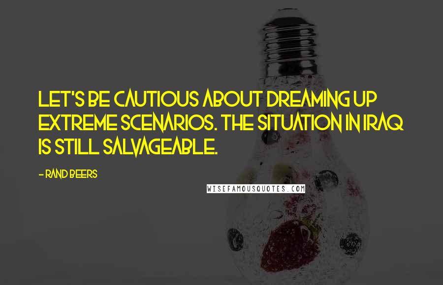 Rand Beers Quotes: Let's be cautious about dreaming up extreme scenarios. The situation in Iraq is still salvageable.