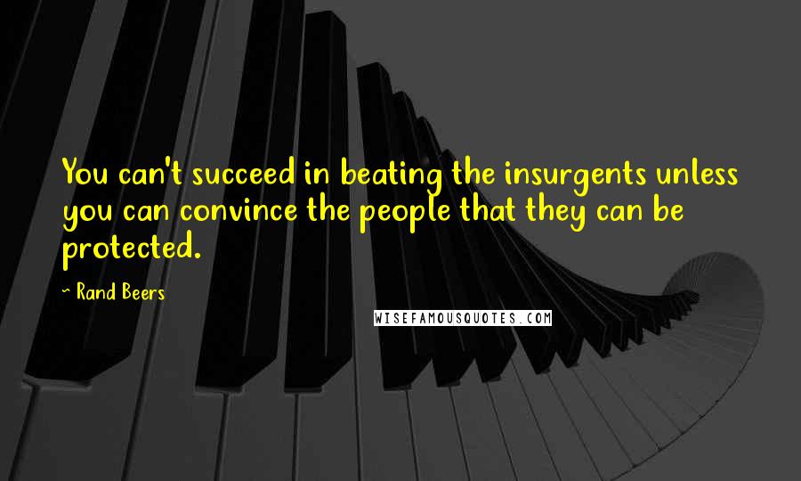 Rand Beers Quotes: You can't succeed in beating the insurgents unless you can convince the people that they can be protected.