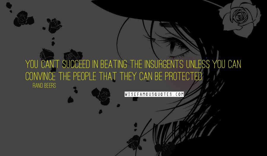 Rand Beers Quotes: You can't succeed in beating the insurgents unless you can convince the people that they can be protected.