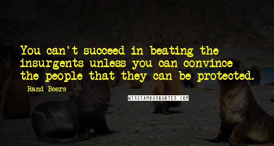 Rand Beers Quotes: You can't succeed in beating the insurgents unless you can convince the people that they can be protected.