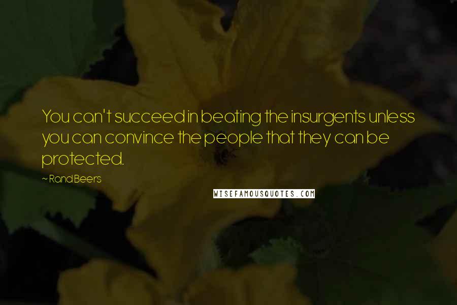 Rand Beers Quotes: You can't succeed in beating the insurgents unless you can convince the people that they can be protected.