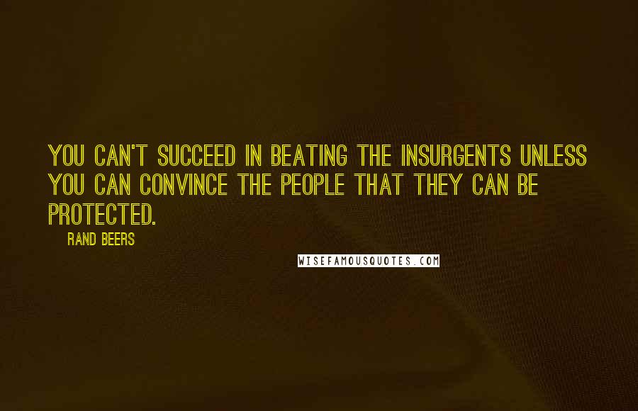 Rand Beers Quotes: You can't succeed in beating the insurgents unless you can convince the people that they can be protected.