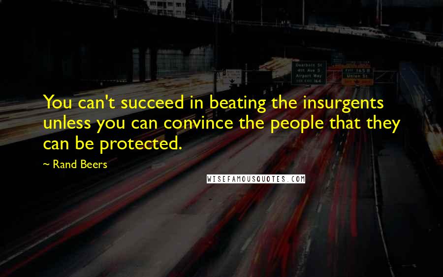 Rand Beers Quotes: You can't succeed in beating the insurgents unless you can convince the people that they can be protected.