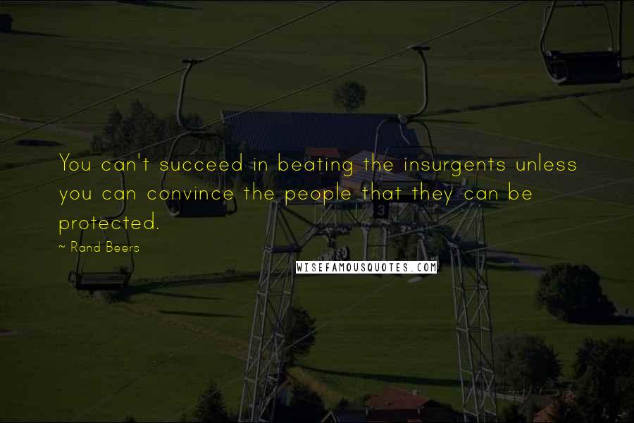 Rand Beers Quotes: You can't succeed in beating the insurgents unless you can convince the people that they can be protected.