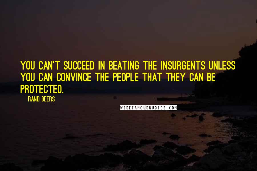 Rand Beers Quotes: You can't succeed in beating the insurgents unless you can convince the people that they can be protected.