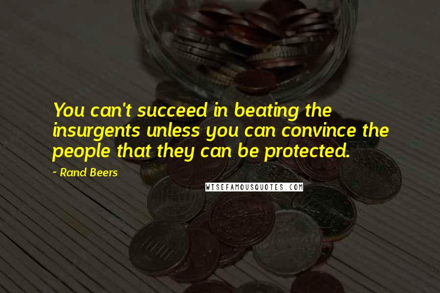 Rand Beers Quotes: You can't succeed in beating the insurgents unless you can convince the people that they can be protected.