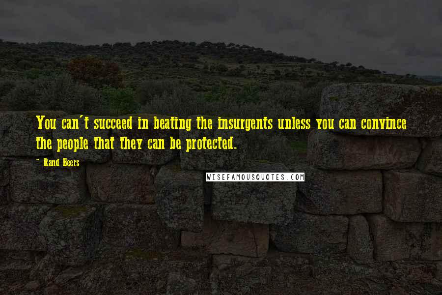 Rand Beers Quotes: You can't succeed in beating the insurgents unless you can convince the people that they can be protected.