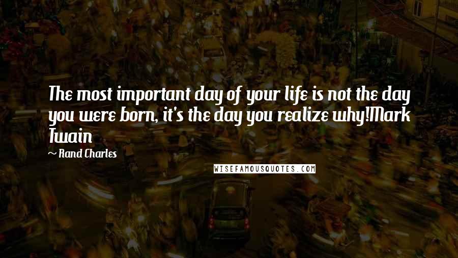Rand Charles Quotes: The most important day of your life is not the day you were born, it's the day you realize why!Mark Twain