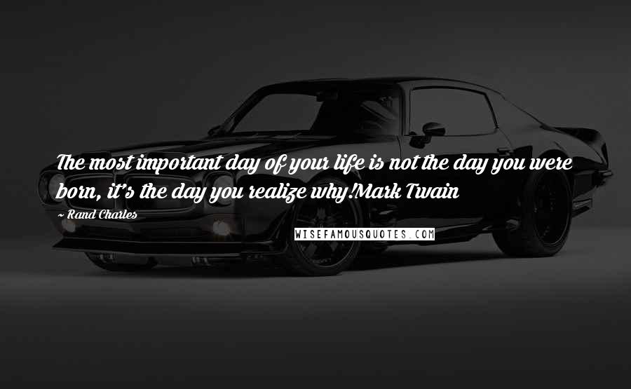 Rand Charles Quotes: The most important day of your life is not the day you were born, it's the day you realize why!Mark Twain