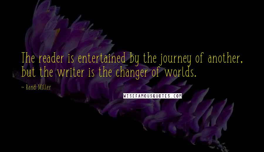 Rand Miller Quotes: The reader is entertained by the journey of another, but the writer is the changer of worlds.