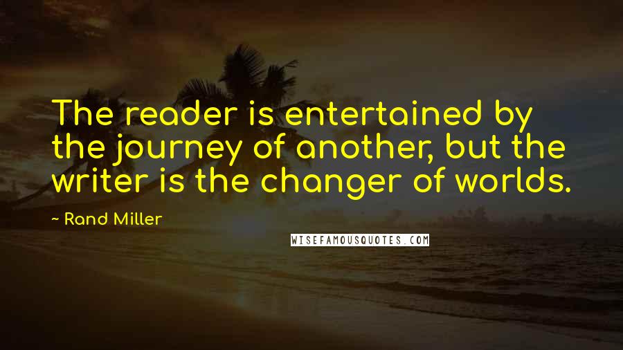 Rand Miller Quotes: The reader is entertained by the journey of another, but the writer is the changer of worlds.