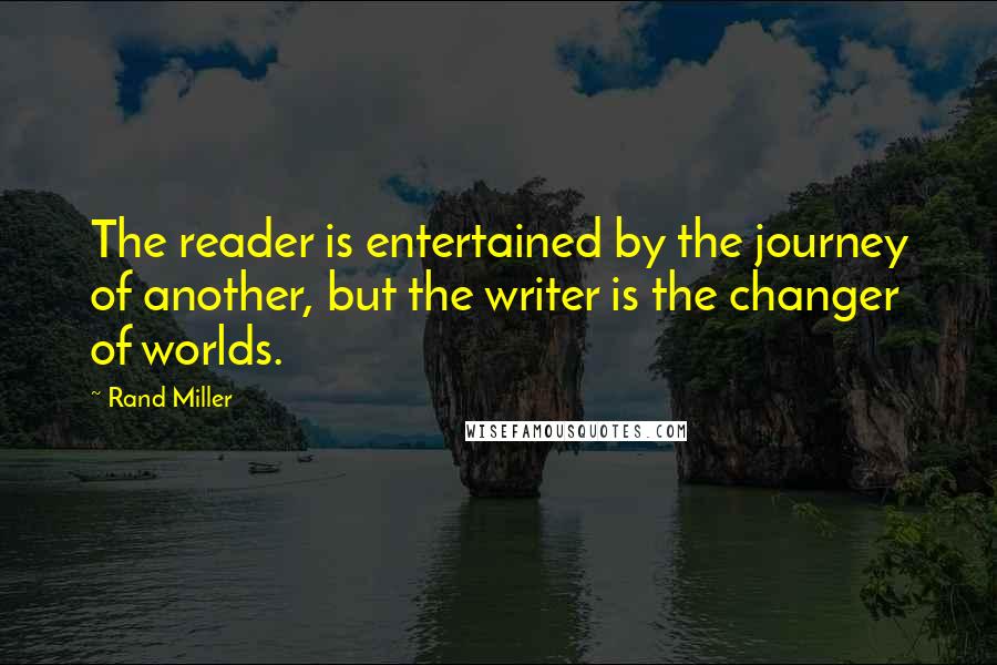 Rand Miller Quotes: The reader is entertained by the journey of another, but the writer is the changer of worlds.