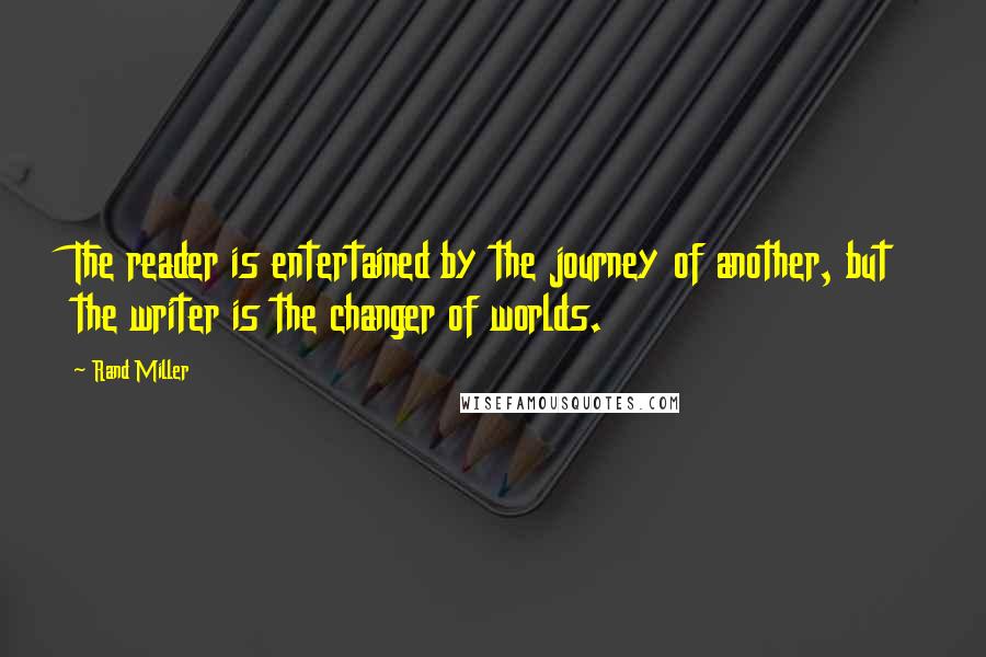 Rand Miller Quotes: The reader is entertained by the journey of another, but the writer is the changer of worlds.