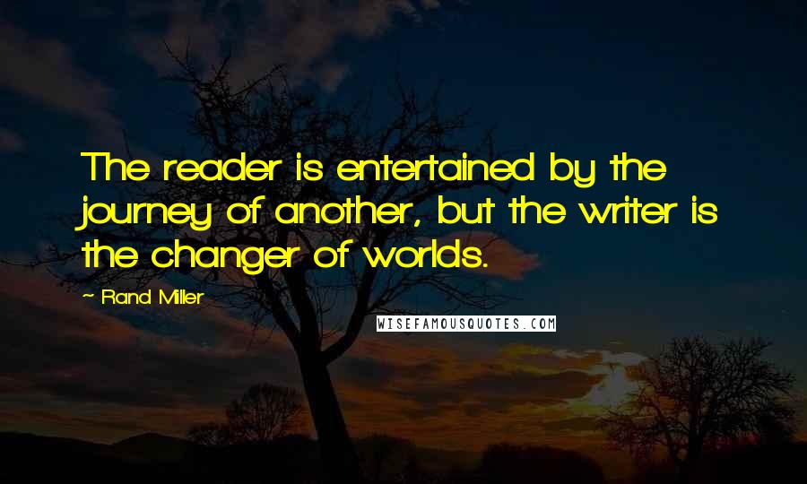 Rand Miller Quotes: The reader is entertained by the journey of another, but the writer is the changer of worlds.