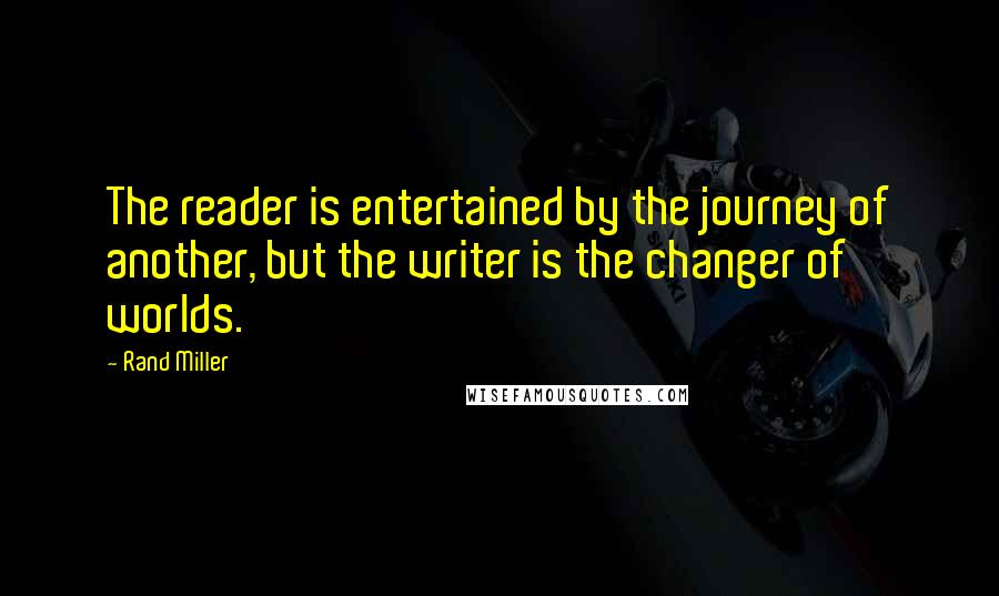 Rand Miller Quotes: The reader is entertained by the journey of another, but the writer is the changer of worlds.