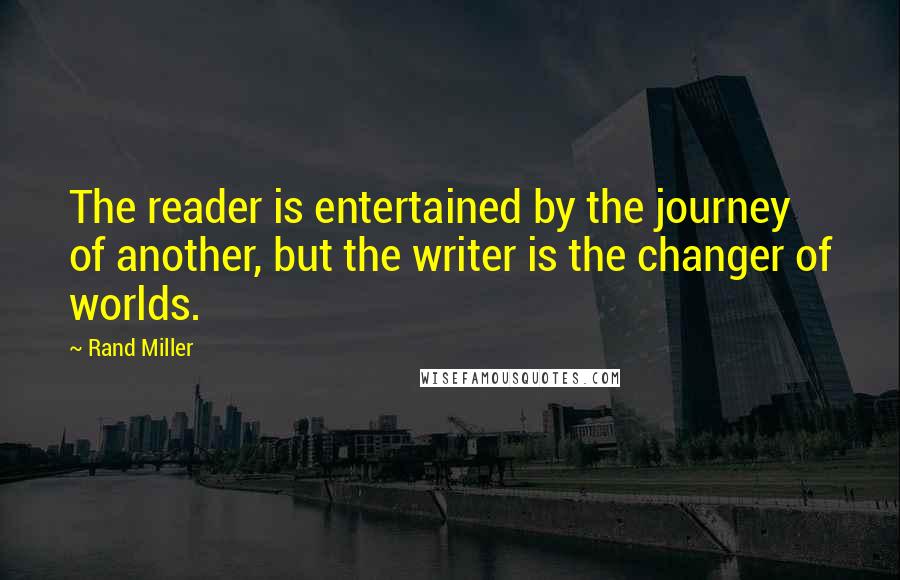 Rand Miller Quotes: The reader is entertained by the journey of another, but the writer is the changer of worlds.