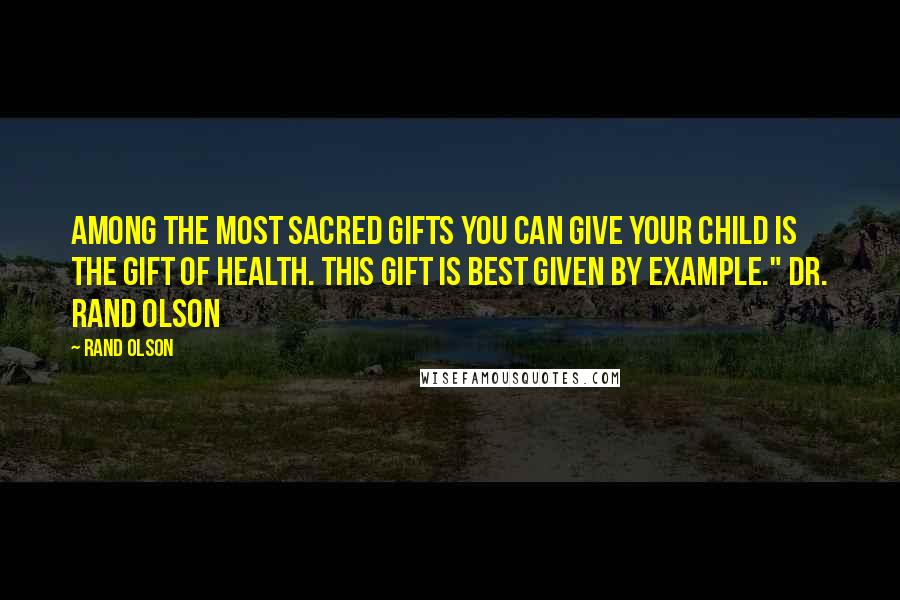 Rand Olson Quotes: Among the most sacred gifts you can give your child is the gift of health. This gift is best given by example." Dr. Rand Olson