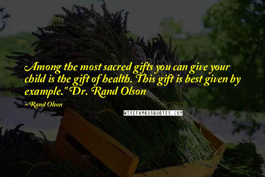 Rand Olson Quotes: Among the most sacred gifts you can give your child is the gift of health. This gift is best given by example." Dr. Rand Olson