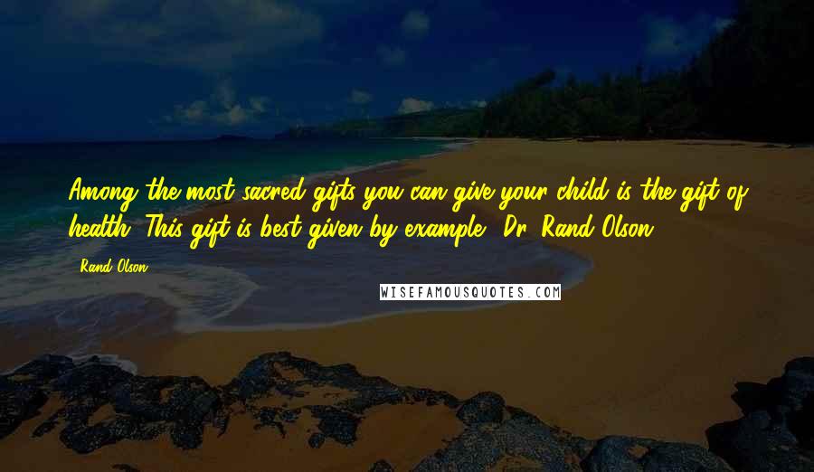 Rand Olson Quotes: Among the most sacred gifts you can give your child is the gift of health. This gift is best given by example." Dr. Rand Olson